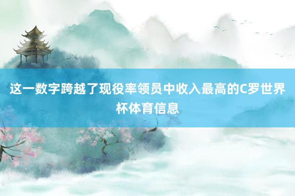 这一数字跨越了现役率领员中收入最高的C罗世界杯体育信息