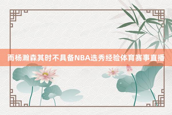 而杨瀚森其时不具备NBA选秀经验体育赛事直播