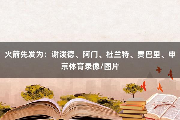 火箭先发为：谢泼德、阿门、杜兰特、贾巴里、申京体育录像/图片