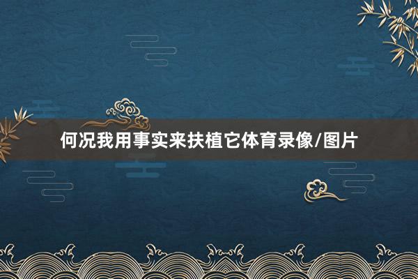 何况我用事实来扶植它体育录像/图片