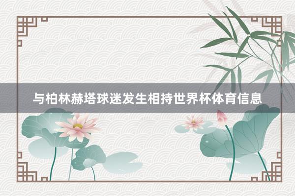 与柏林赫塔球迷发生相持世界杯体育信息