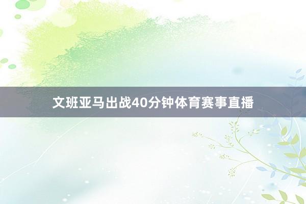 文班亚马出战40分钟体育赛事直播