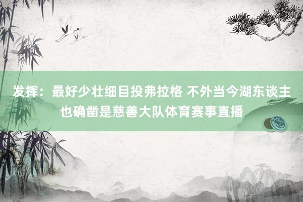 发挥：最好少壮细目投弗拉格 不外当今湖东谈主也确凿是慈善大队体育赛事直播