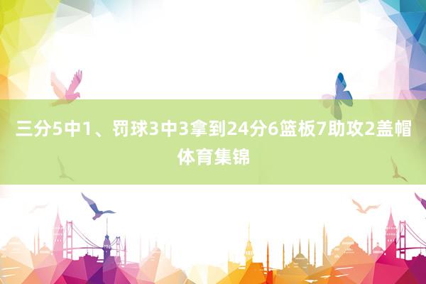 三分5中1、罚球3中3拿到24分6篮板7助攻2盖帽体育集锦