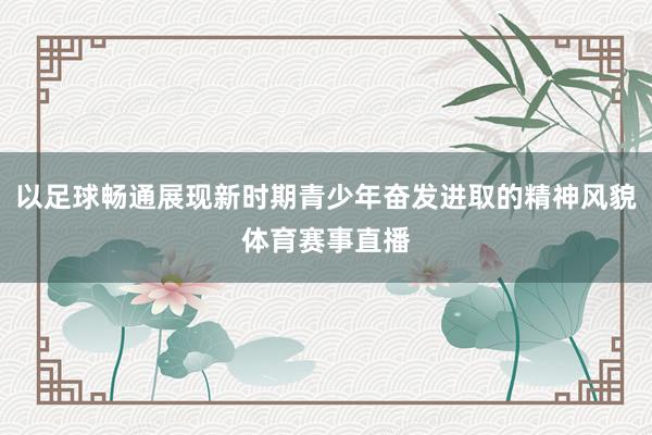 以足球畅通展现新时期青少年奋发进取的精神风貌体育赛事直播