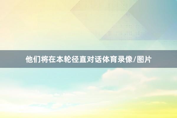 他们将在本轮径直对话体育录像/图片