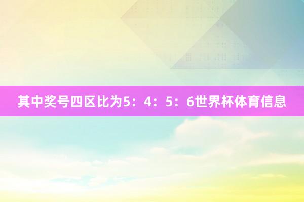其中奖号四区比为5：4：5：6世界杯体育信息