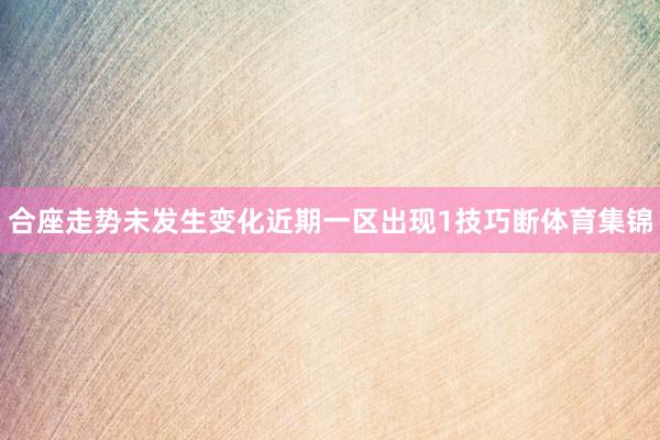 合座走势未发生变化　　近期一区出现1技巧断体育集锦