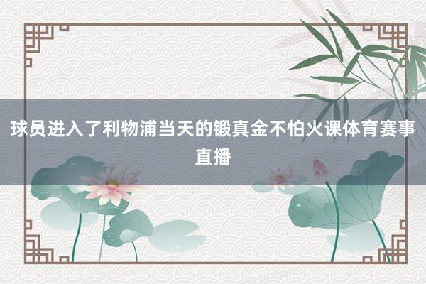 球员进入了利物浦当天的锻真金不怕火课体育赛事直播