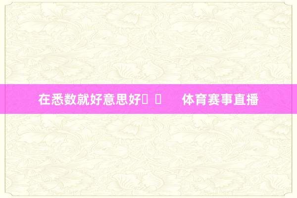 在悉数就好意思好❤️    体育赛事直播