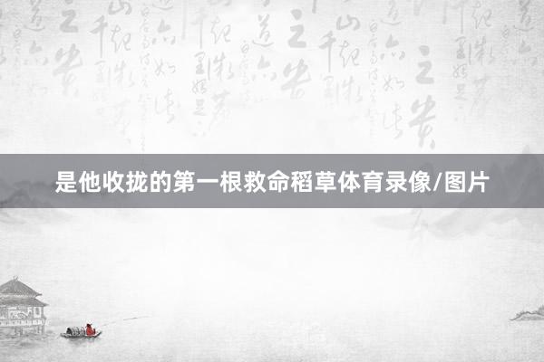 是他收拢的第一根救命稻草体育录像/图片