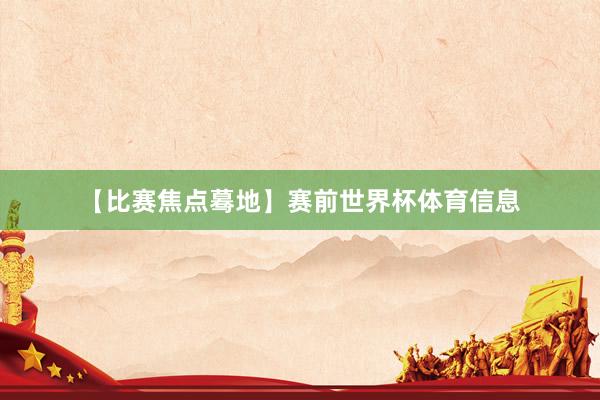 【比赛焦点蓦地】赛前世界杯体育信息