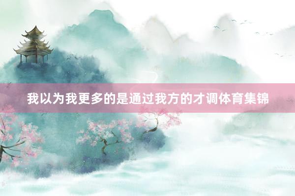 我以为我更多的是通过我方的才调体育集锦