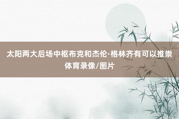 太阳两大后场中枢布克和杰伦·格林齐有可以推崇体育录像/图片