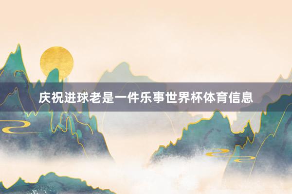 庆祝进球老是一件乐事世界杯体育信息