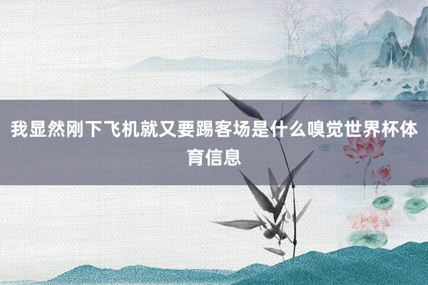 我显然刚下飞机就又要踢客场是什么嗅觉世界杯体育信息