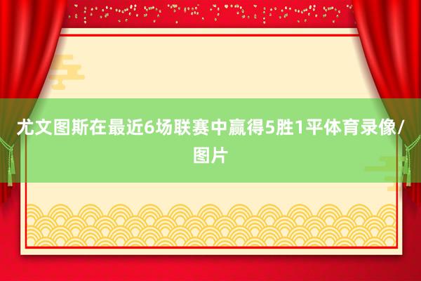 尤文图斯在最近6场联赛中赢得5胜1平体育录像/图片