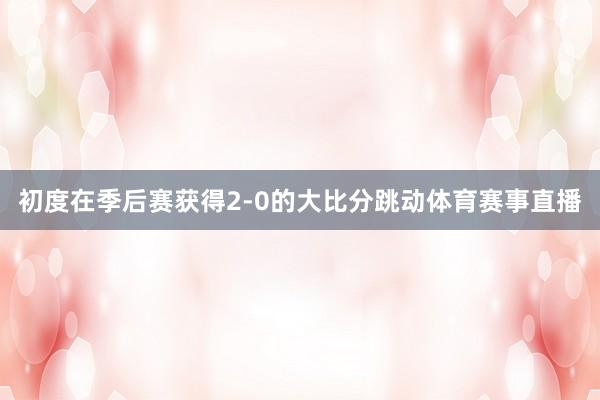 初度在季后赛获得2-0的大比分跳动体育赛事直播
