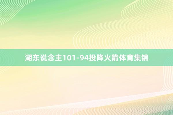 湖东说念主101-94投降火箭体育集锦