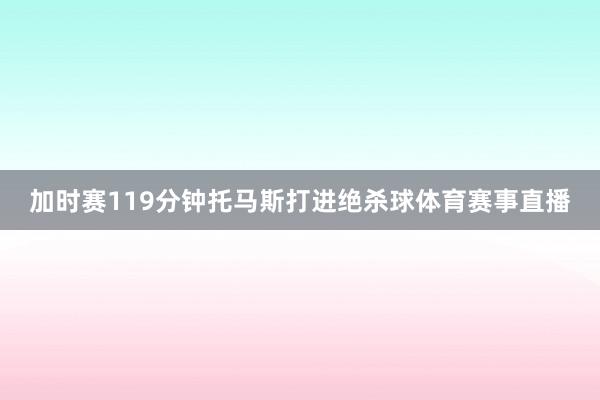 加时赛119分钟托马斯打进绝杀球体育赛事直播