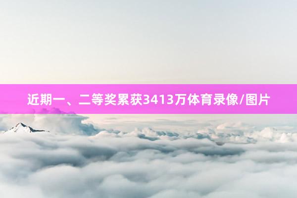 近期一、二等奖累获3413万体育录像/图片