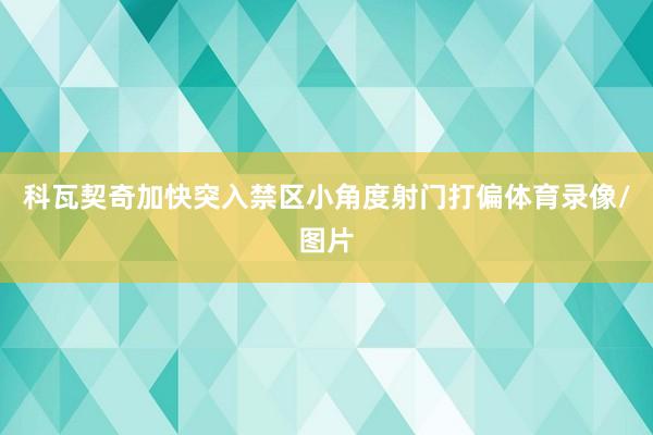 科瓦契奇加快突入禁区小角度射门打偏体育录像/图片