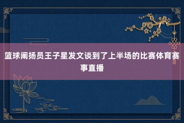 篮球阐扬员王子星发文谈到了上半场的比赛体育赛事直播