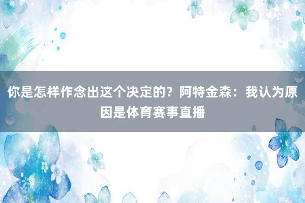 你是怎样作念出这个决定的？阿特金森：我认为原因是体育赛事直播