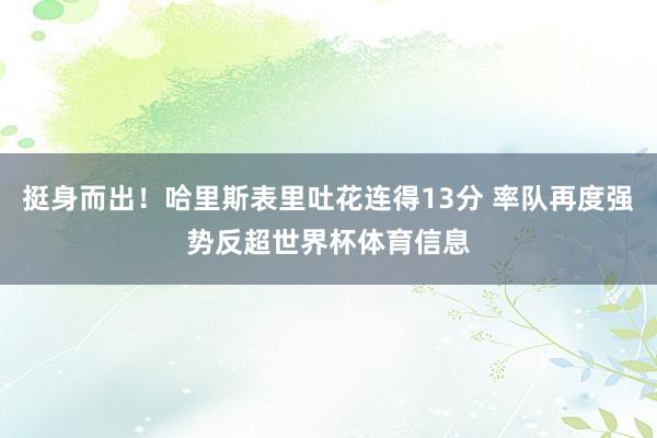 挺身而出！哈里斯表里吐花连得13分 率队再度强势反超世界杯体育信息