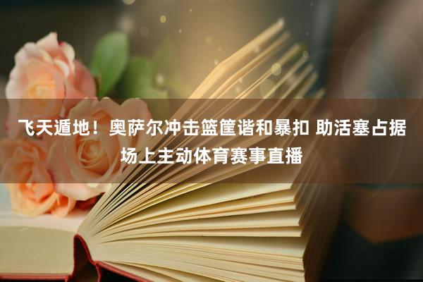 飞天遁地！奥萨尔冲击篮筐谐和暴扣 助活塞占据场上主动体育赛事直播