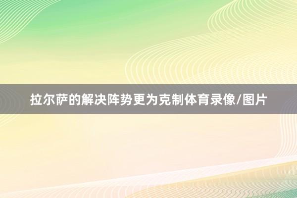 拉尔萨的解决阵势更为克制体育录像/图片