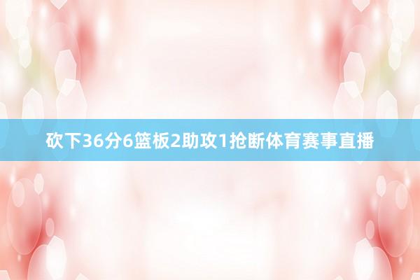砍下36分6篮板2助攻1抢断体育赛事直播