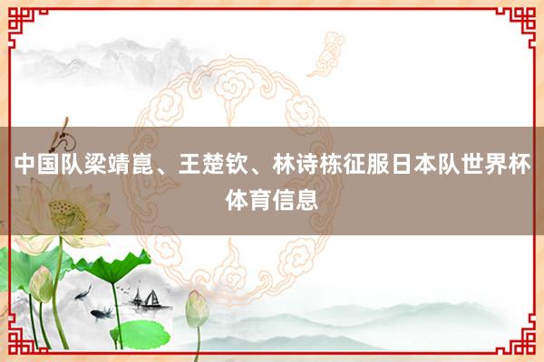 中国队梁靖崑、王楚钦、林诗栋征服日本队世界杯体育信息