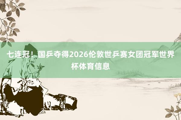 七连冠!国乒夺得2026伦敦世乒赛女团冠军世界杯体育信息