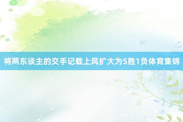 将两东谈主的交手记载上风扩大为5胜1负体育集锦