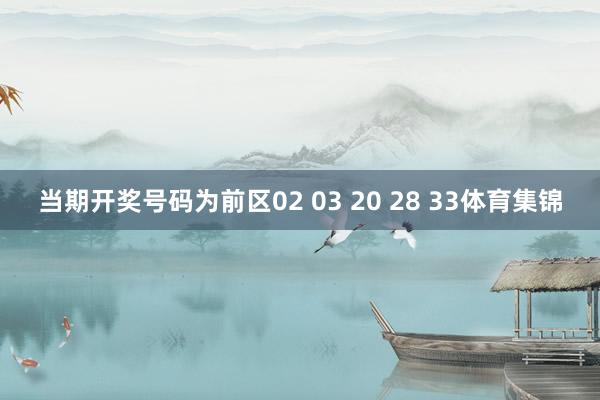 当期开奖号码为前区02 03 20 28 33体育集锦