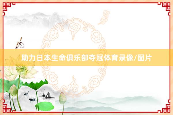 助力日本生命俱乐部夺冠体育录像/图片