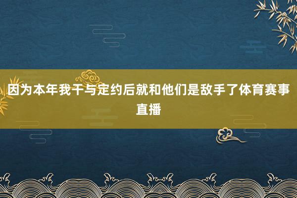 因为本年我干与定约后就和他们是敌手了体育赛事直播