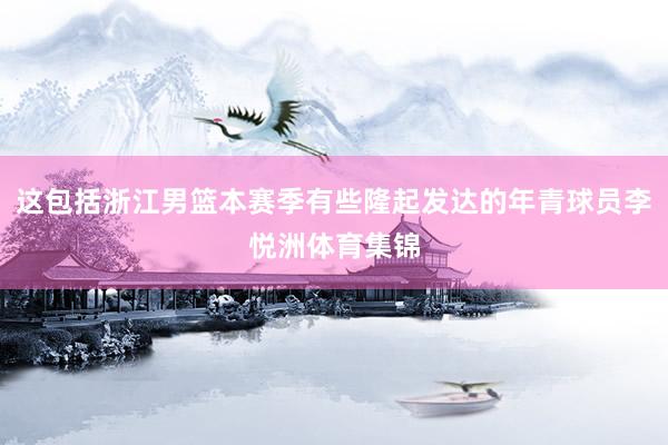 这包括浙江男篮本赛季有些隆起发达的年青球员李悦洲体育集锦