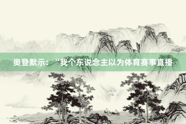 奥登默示:“我个东说念主以为体育赛事直播