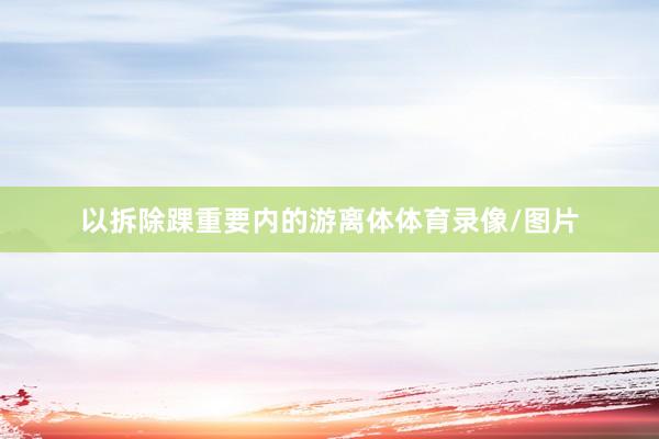 以拆除踝重要内的游离体体育录像/图片
