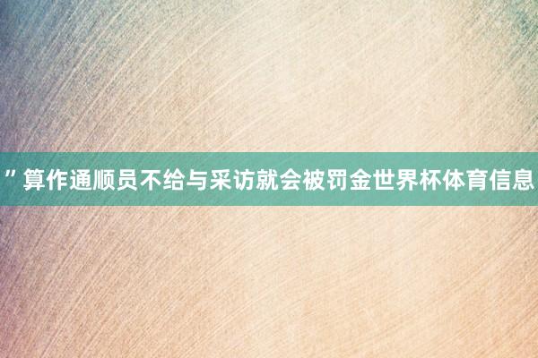 ”算作通顺员不给与采访就会被罚金世界杯体育信息