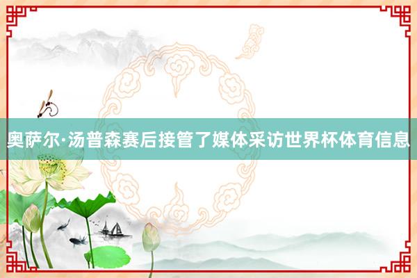 奥萨尔·汤普森赛后接管了媒体采访世界杯体育信息