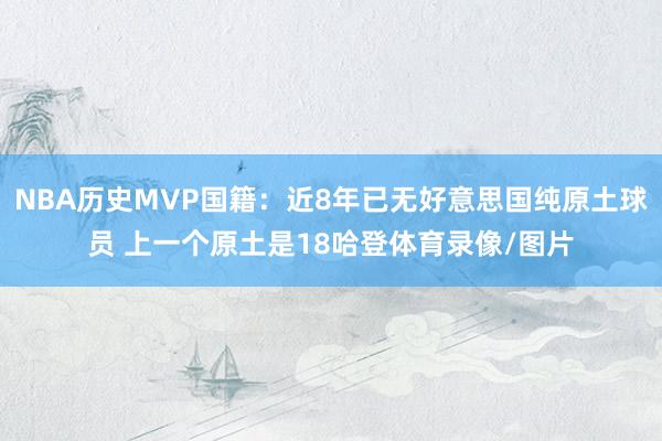 NBA历史MVP国籍：近8年已无好意思国纯原土球员 上一个原土是18哈登体育录像/图片