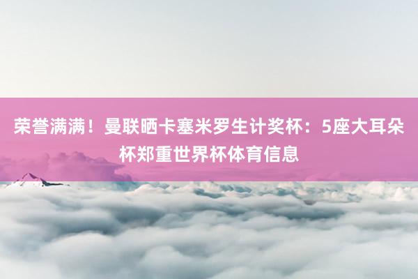 荣誉满满！曼联晒卡塞米罗生计奖杯：5座大耳朵杯郑重世界杯体育信息
