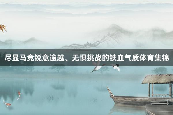 尽显马竞锐意逾越、无惧挑战的铁血气质体育集锦