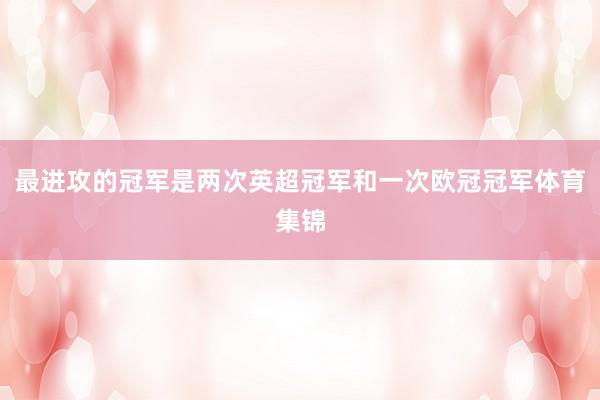 最进攻的冠军是两次英超冠军和一次欧冠冠军体育集锦