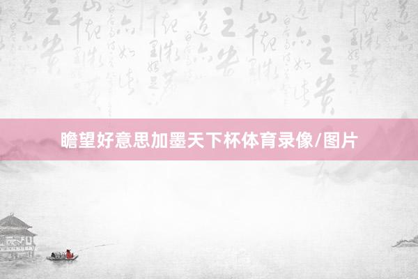 瞻望好意思加墨天下杯体育录像/图片