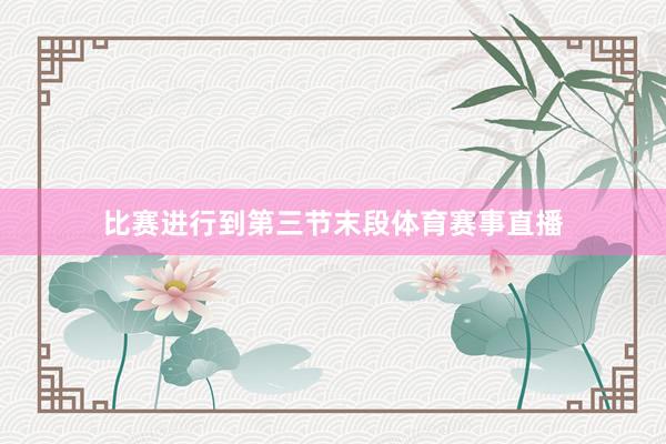 比赛进行到第三节末段体育赛事直播