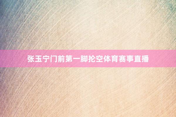 张玉宁门前第一脚抡空体育赛事直播